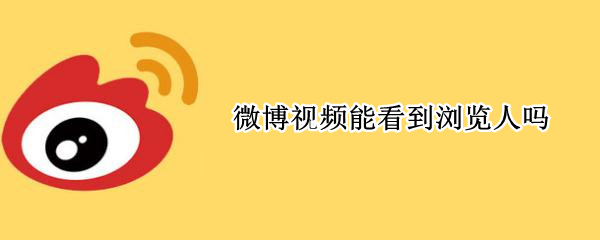 微博视频能看到浏览人吗（微博视频能看到浏览人吗）