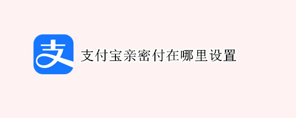 支付宝亲密付在哪里设置 支付宝亲密付在哪里设置额度