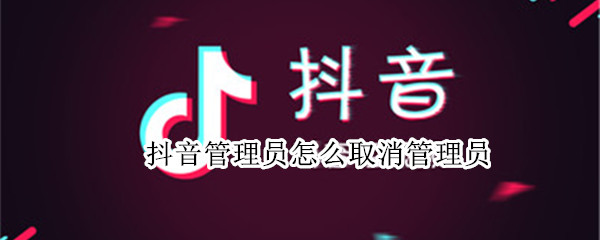 抖音管理员怎么取消管理员（抖音管理员怎么取消管理员权限）