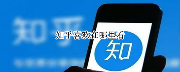 知乎喜欢在哪里看 知乎点了红心的文章在哪里看