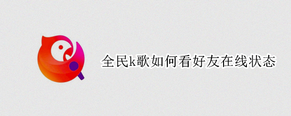 全民k歌如何看好友在线状态（全民k歌如何看好友在线状态是否正常）