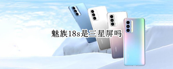 魅族18s是三星屏吗 魅族18s是三星屏吗值得买吗