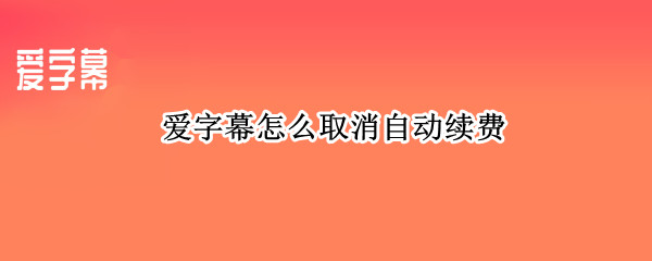 爱字幕怎么取消自动续费 爱字幕如何取消自动续费