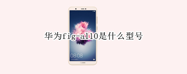 华为fig-al10是什么型号（华为fig-al10是什么型号多少钱）