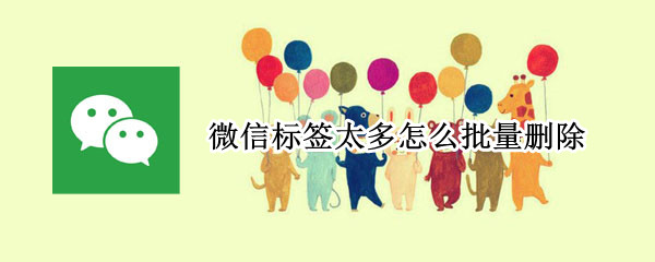 微信标签太多怎么批量删除（微信标签太多怎么批量删除好友）