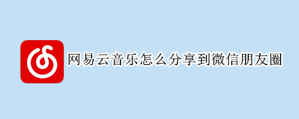 网易云音乐怎么分享到微信朋友圈 网易云音乐怎么分享到微信朋友圈是要打开歌词