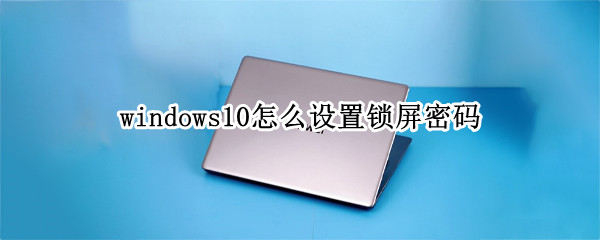 windows10怎么设置锁屏密码 windows10设置锁屏密码后无法共享