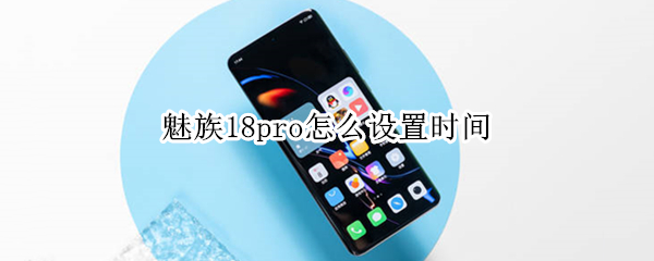魅族18pro怎么设置时间（魅族18pro怎么设置时间显示）