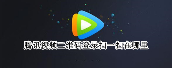 腾讯视频二维码登录扫一扫在哪里（腾讯视频二维码登录扫一扫在哪里电脑）