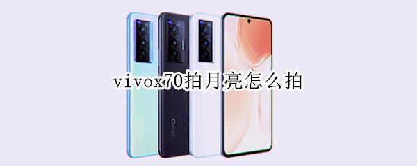 vivox70拍月亮怎么拍 vivoy70s手机怎么拍月亮