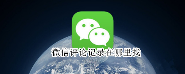 微信评论记录在哪里找 微信在哪里查看评论记录