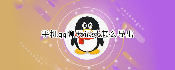 手机qq聊天记录怎么导出 手机qq聊天记录怎么导出成文档
