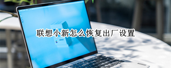 联想小新怎么恢复出厂设置（联想小新怎么恢复出厂设置win11）