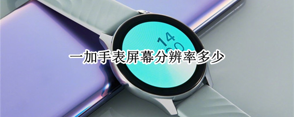 一加手表屏幕分辨率多少（一加手表屏幕分辨率多少合适）