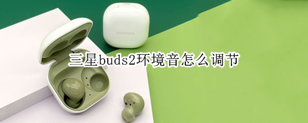三星buds2环境音怎么调节（三星buds2声音小）