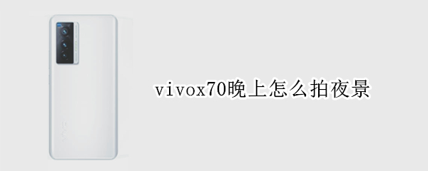 vivox70晚上怎么拍夜景 vivox70Pro极夜拍照