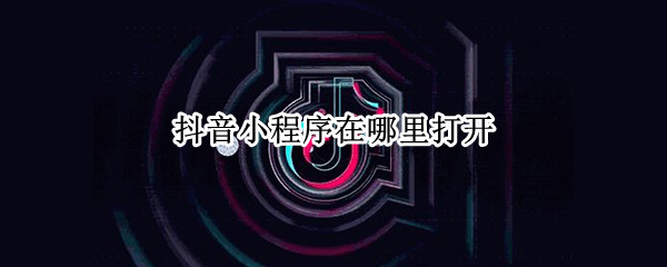 抖音小程序在哪里打开（抖音小程序在哪里打开的）