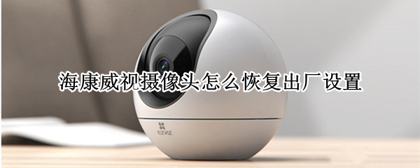 海康威视摄像头怎么恢复出厂设置 旧的海康威视摄像头怎么恢复出厂设置