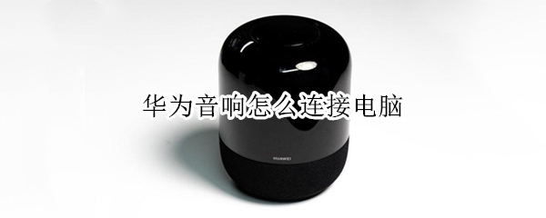 华为音响怎么连接电脑 华为音响怎么连接电脑没有蓝牙