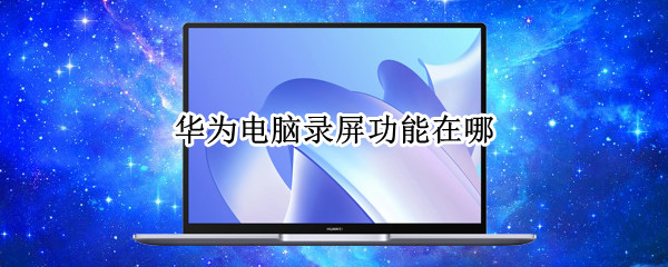 华为电脑录屏功能在哪 华为手机有录屏功能吗