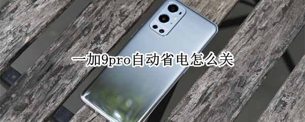 一加9pro自动省电怎么关（一加9pro自动省电怎么关掉）