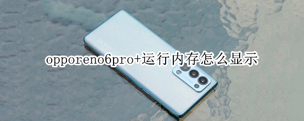 opporeno6pro+运行内存怎么显示 opporeno6pro实际运行内存