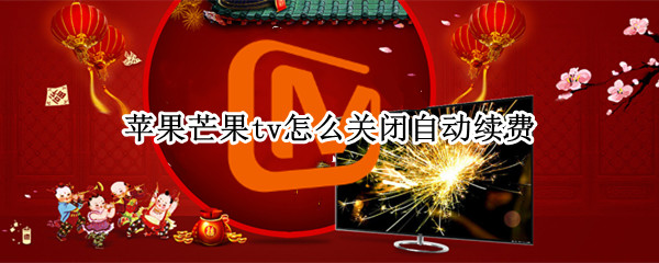 苹果芒果tv怎么关闭自动续费 苹果芒果tv怎么关闭自动续费支付