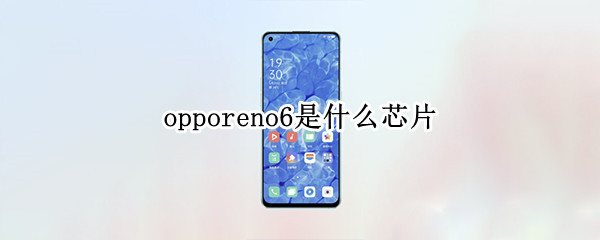 opporeno6是什么芯片（opporeno6是啥处理器）