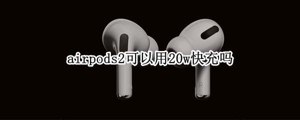 airpods2可以用20w快充吗 airpods2可以用快充吗