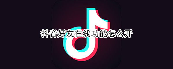 抖音好友在线功能怎么开（抖音怎么设置在线好友）