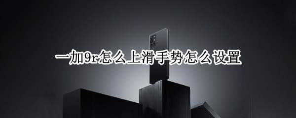 一加9r怎么上滑手势怎么设置（一加9怎么设置全屏手势）