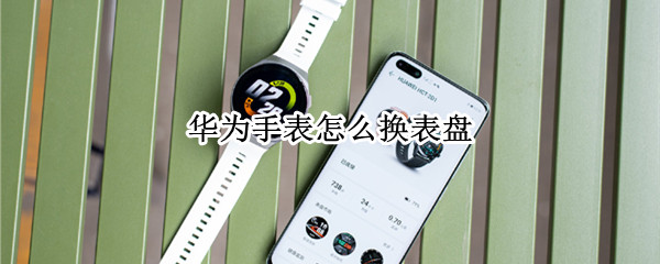 华为手表怎么换表盘（华为手表怎么换表盘背景自己的照片）