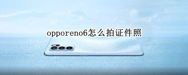 opporeno6怎么拍证件照 opporeno如何拍证件照