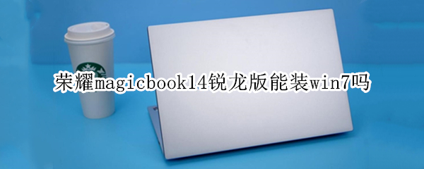 荣耀magicbook14锐龙版能装win7吗 荣耀magicbook14锐龙版是独立显卡吗