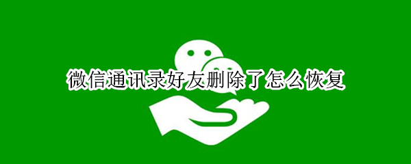 微信通讯录好友删除了怎么恢复（微信通讯录好友删除了怎么恢复不知道手机号码）