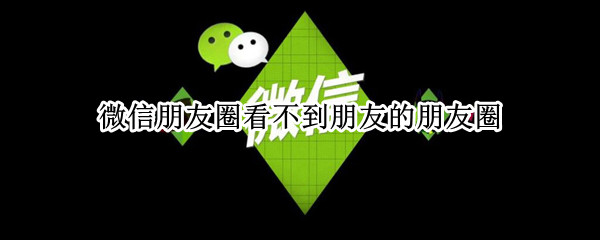 微信朋友圈看不到朋友的朋友圈（微信朋友圈看不到朋友的朋友圈是怎么回事）
