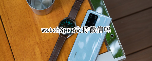 watch3pro支持微信吗 华为手表watch3pro支持微信吗