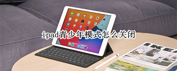 ipad青少年模式怎么关闭（iPad怎么取消青少年模式）
