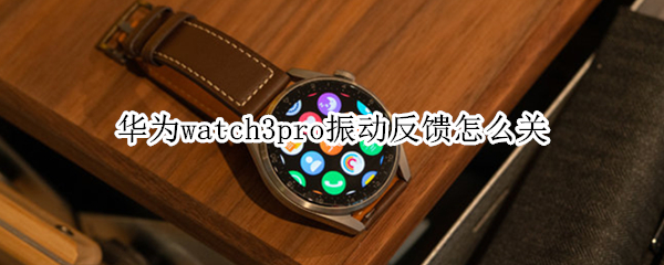 华为watch3pro振动反馈怎么关 华为p30pro怎么关闭震动反馈