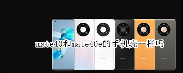mate40和mate40e的手机壳一样吗 华为mate40跟mate40e手机壳一样吗
