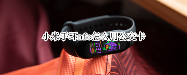 小米手环nfc怎么用公交卡 小米手环nfc怎么用公交卡刷卡