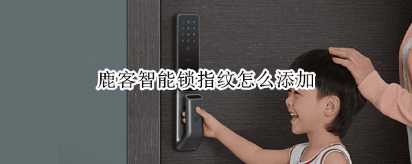 鹿客智能锁指纹怎么添加 鹿客智能锁指纹怎么添加到桌面