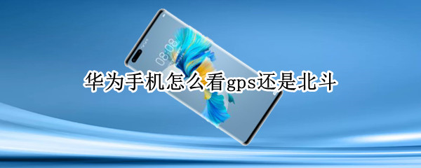 华为手机怎么看gps还是北斗（华为手机北斗导航如何开启）