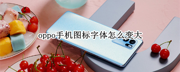 oppo手机图标字体怎么变大 oppo手机图标字体怎么变大小