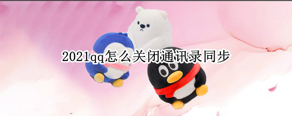 2021qq怎么关闭通讯录同步 2021qq不小心同步通讯录怎么取消