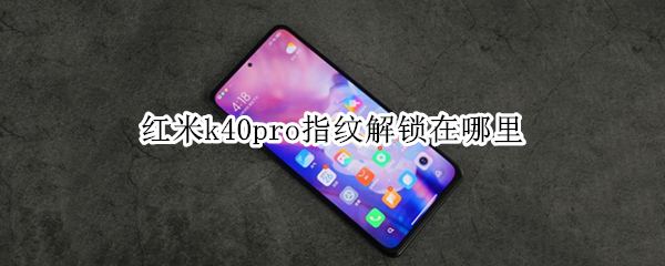 红米k40pro指纹解锁在哪里（红米k40pro的指纹解锁在哪）