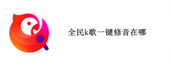 全民k歌一键修音在哪（全民k歌怎么关修音）