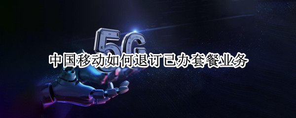 中国移动如何退订已办套餐业务 中国移动如何退订已办套餐业务短信