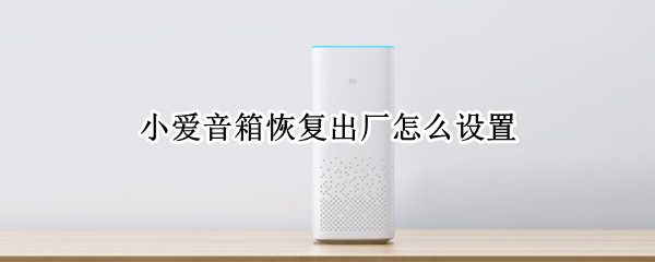 小爱音箱恢复出厂怎么设置 小爱音箱如何重新配对