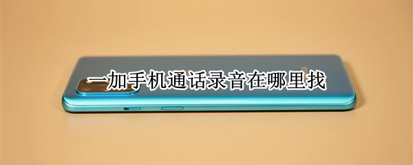 一加手机通话录音在哪里找（一加手机通话录音在哪里找到）